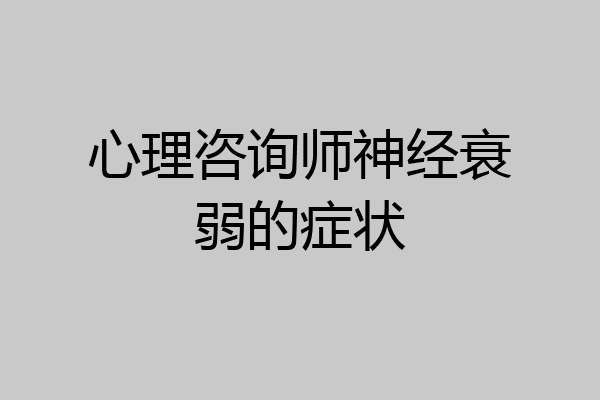 心理咨询师神经衰弱的症状