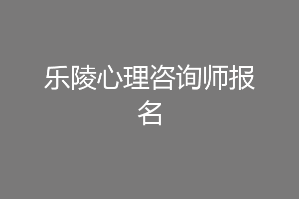 乐陵心理咨询师报名