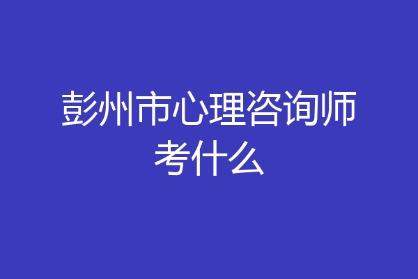彭州市心理咨询师考什么