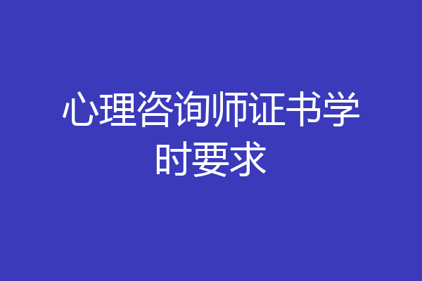 心理咨询师证书学时要求