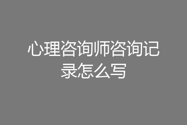 心理咨询师咨询记录怎么写