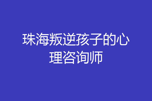 珠海叛逆孩子的心理咨询师
