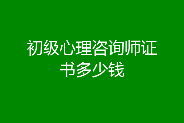 初级心理咨询师证书多少钱