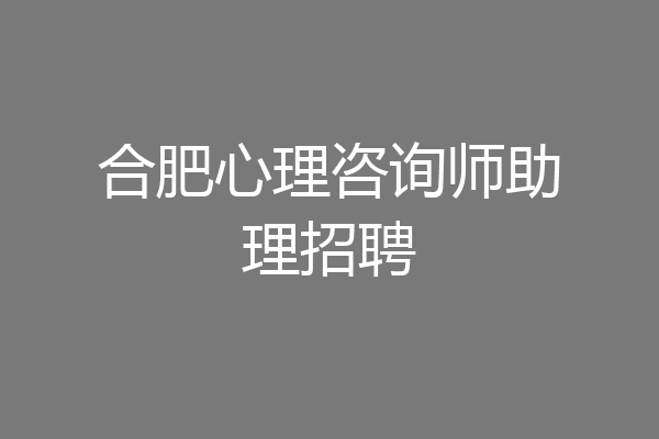 合肥心理咨询师助理招聘