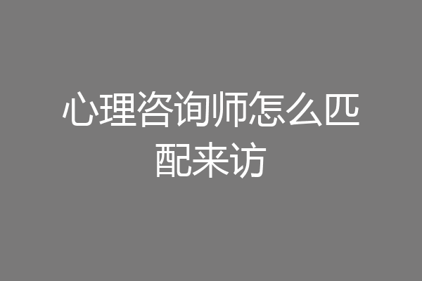 心理咨询师怎么匹配来访