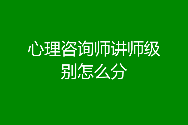 心理咨询师讲师级别怎么分