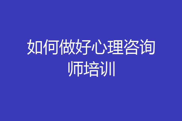 如何做好心理咨询师培训