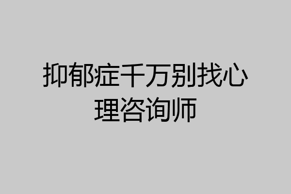 抑郁症千万别找心理咨询师