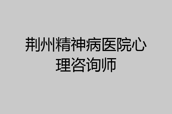 荆州精神病医院心理咨询师