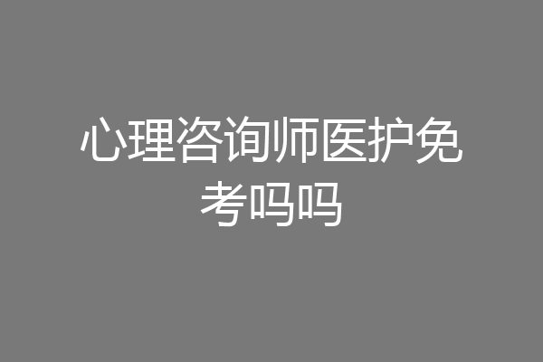 心理咨询师医护免考吗吗