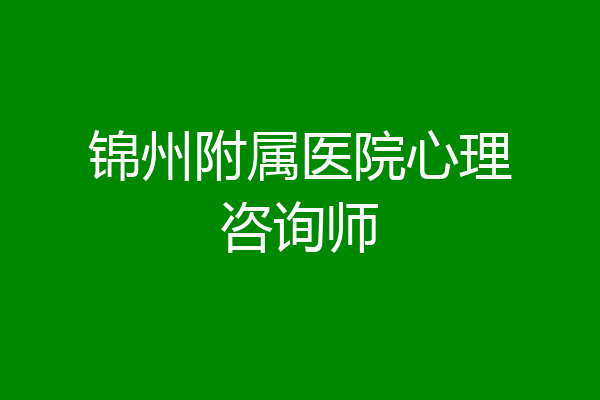 锦州附属医院心理咨询师