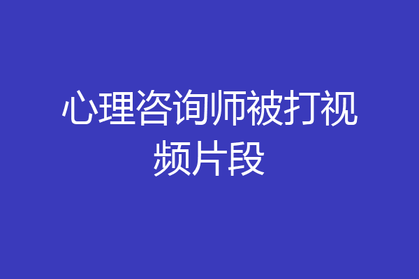 心理咨询师被打视频片段