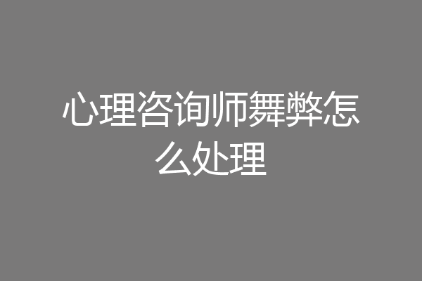 心理咨询师舞弊怎么处理
