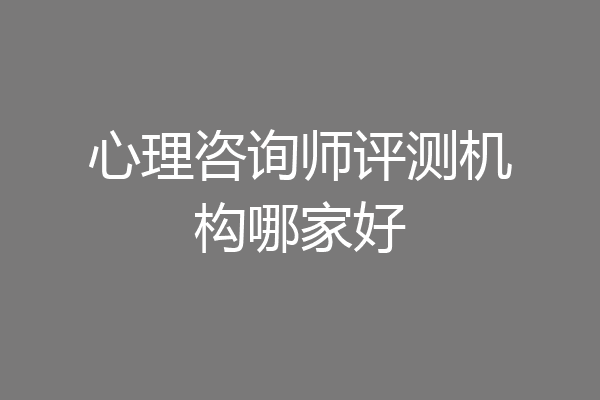 心理咨询师评测机构哪家好