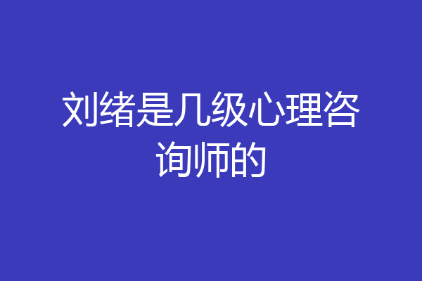 刘绪是几级心理咨询师的