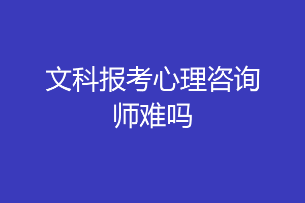 文科报考心理咨询师难吗