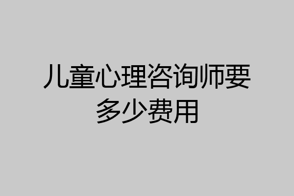 儿童心理咨询师要多少费用