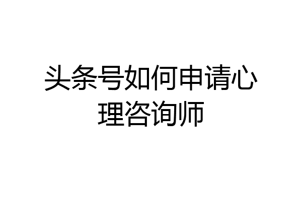 头条号如何申请心理咨询师