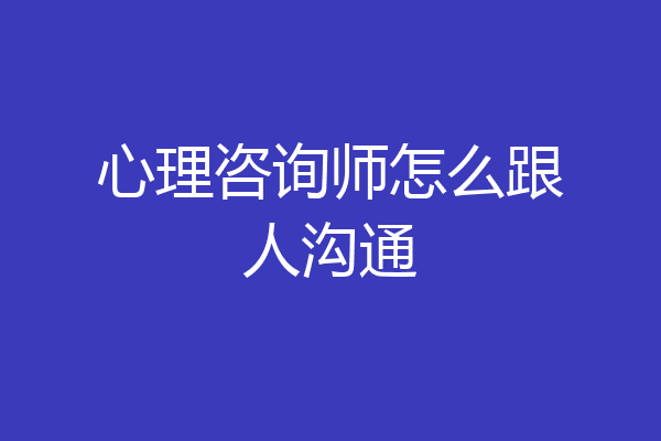 心理咨询师怎么跟人沟通