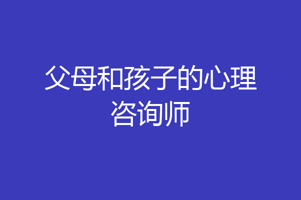 父母和孩子的心理咨询师