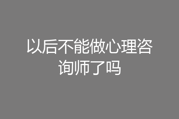 以后不能做心理咨询师了吗