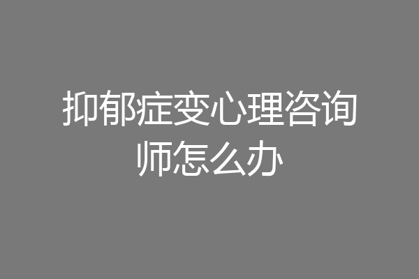抑郁症变心理咨询师怎么办