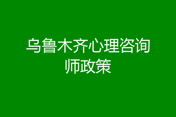 乌鲁木齐心理咨询师政策