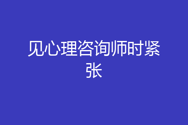 见心理咨询师时紧张