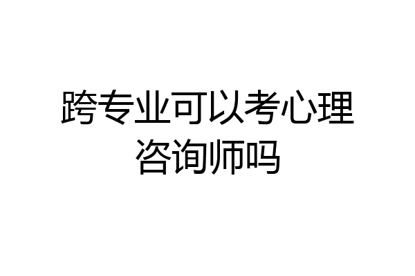 跨专业可以考心理咨询师吗