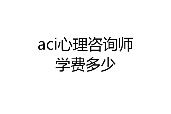 aci心理咨询师学费多少