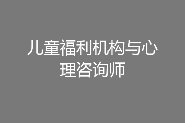 儿童福利机构与心理咨询师
