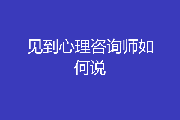 见到心理咨询师如何说