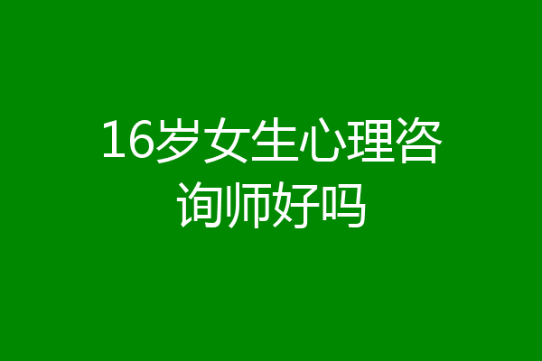 16岁女生心理咨询师好吗