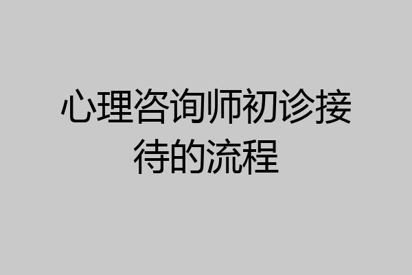 心理咨询师初诊接待的流程