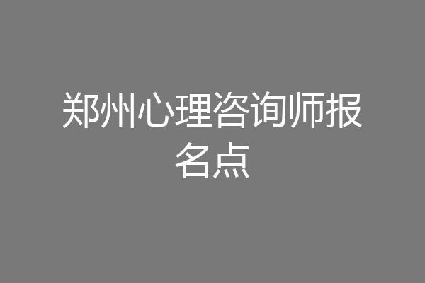 郑州心理咨询师报名点