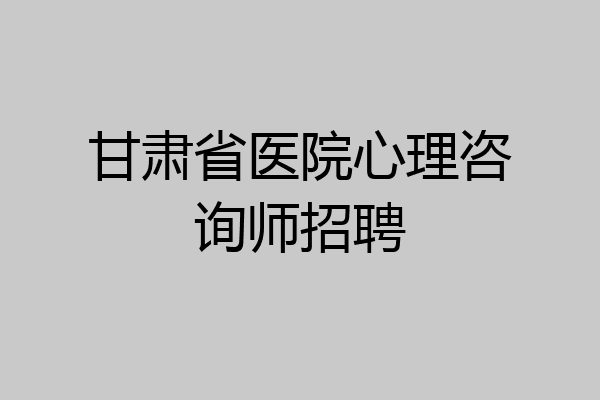 甘肃省医院心理咨询师招聘