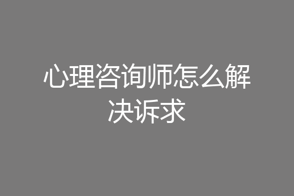 心理咨询师怎么解决诉求
