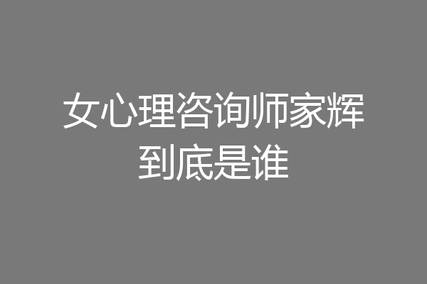 女心理咨询师家辉到底是谁
