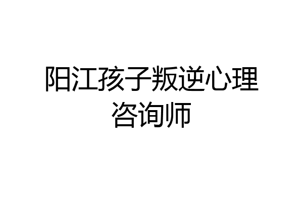 阳江孩子叛逆心理咨询师