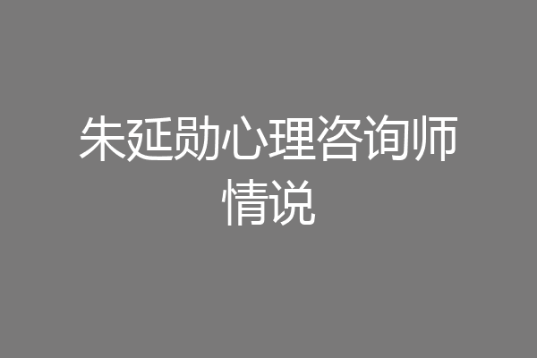 朱延勋心理咨询师情说