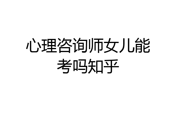 心理咨询师女儿能考吗知乎