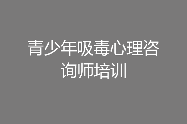 青少年吸毒心理咨询师培训