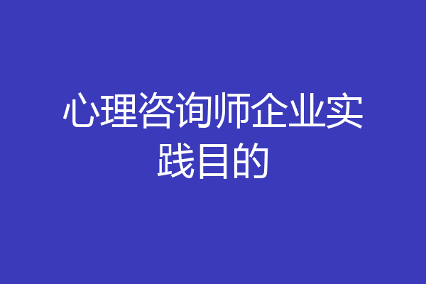 心理咨询师企业实践目的