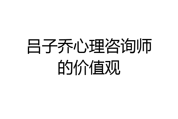 吕子乔心理咨询师的价值观