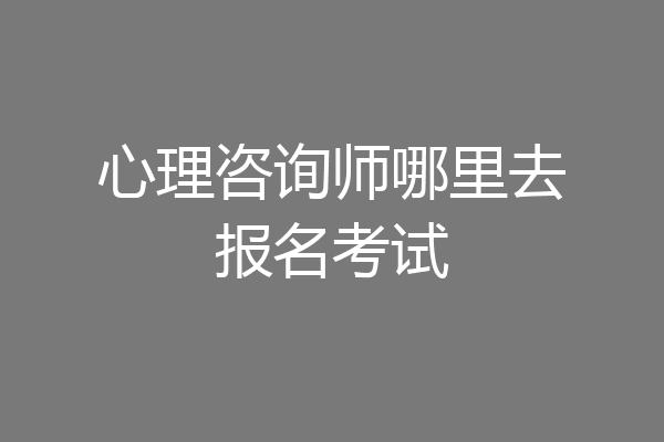心理咨询师哪里去报名考试