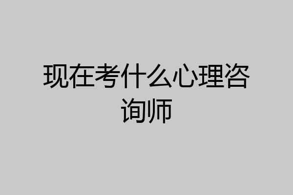 现在考什么心理咨询师