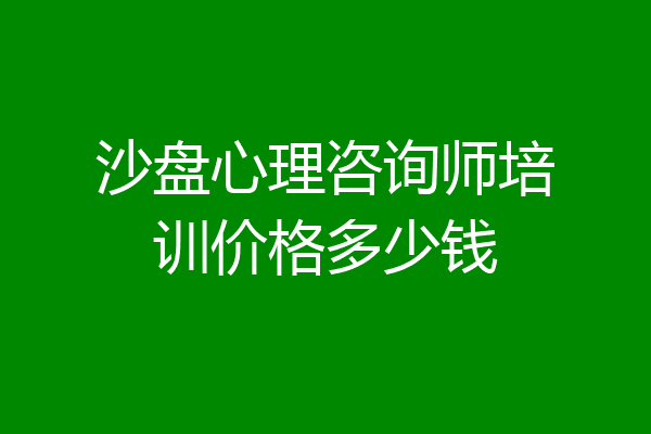 沙盘心理咨询师培训价格多少钱