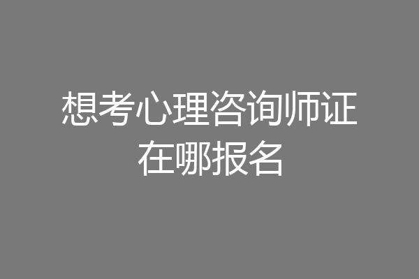 想考心理咨询师证在哪报名