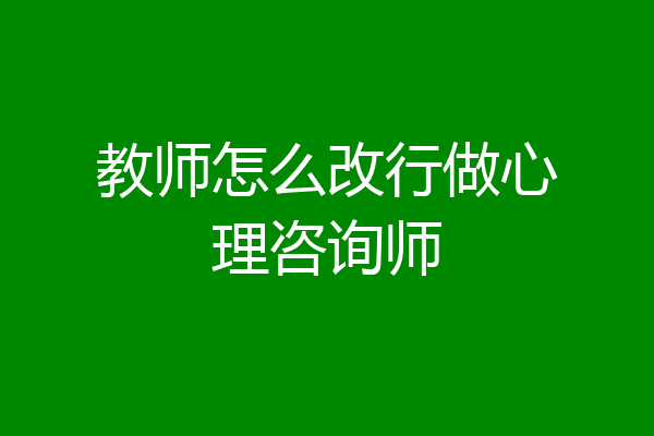 教师怎么改行做心理咨询师