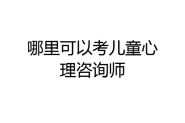 哪里可以考儿童心理咨询师
